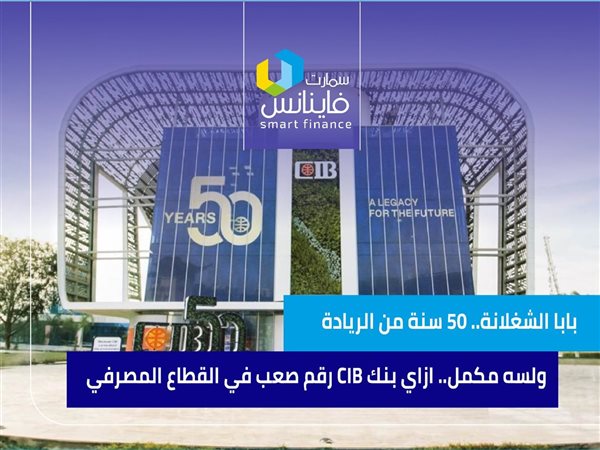 بابا الشغلانة.. 50 سنة من الريادة ولسه مكمل.. ازاي بنك CIB رقم صعب في القطاع المصرفي