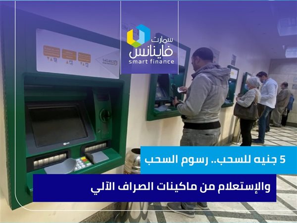 5 جنيه للسحب.. رسوم السحب والإستعلام من ماكينات الصراف الآلي ATM