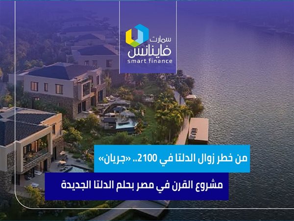 من خطر زوال الدلتا في 2100.. «جريان» مشروع القرن في مصر بحلم الدلتا الجديدة
