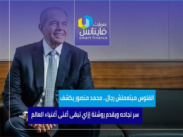 الفلوس مبتعملش رجال.. محمد منصور يكشف سر نجاحه ويقدم روشتة إزاي تبقى أغنى أغنياء العالم