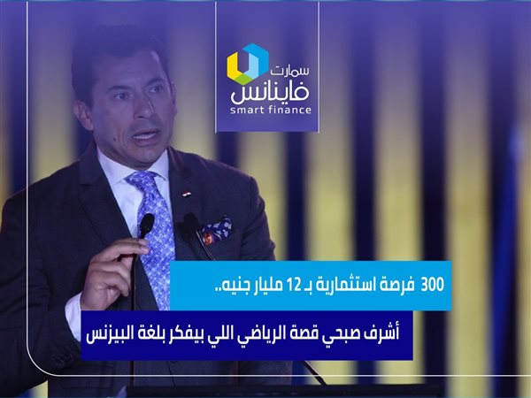 300  فرصة استثمارية بـ 12 مليار جنيه.. أشرف صبحي قصة الرياضي اللي بيفكر بلغة البيزنس