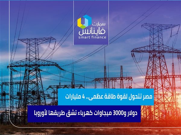 مصر تتحول لقوة طاقة عظمى.. 4 مليارات دولار و3000 ميجاوات كهرباء تشق طريقها لأوروبا