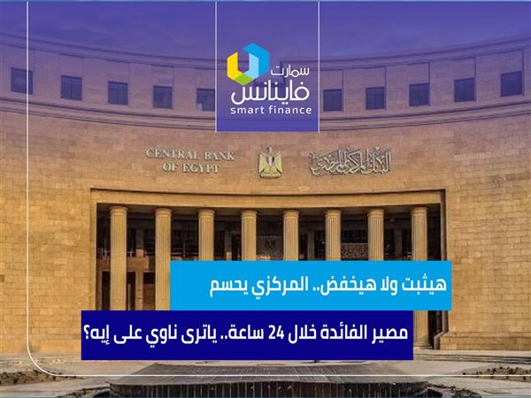 هيثبت ولا هيخفض.. المركزي يحسم الفائدة خلال 24 ساعة.. ياترى ناوي على إيه؟