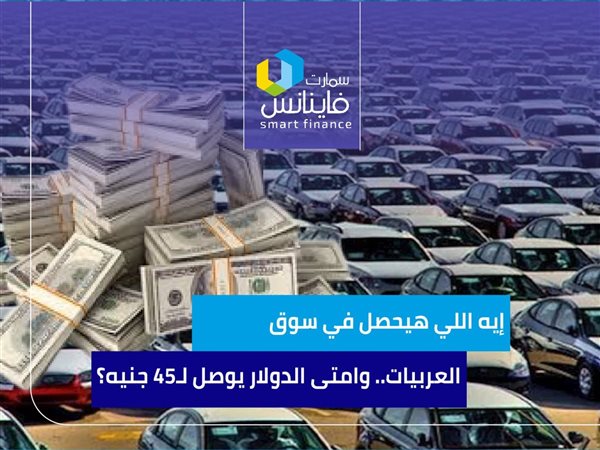 إيه اللي هيحصل في سوق العربيات.. وامتى الدولار يوصل لـ45 جنيه؟