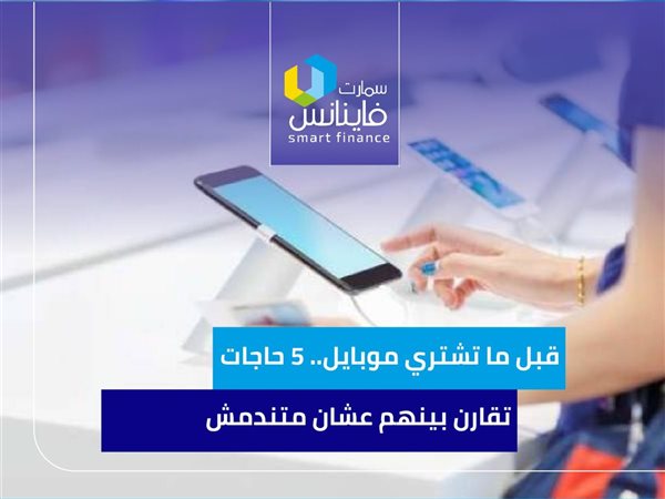 قبل ما تشتري موبايل.. 5 حاجات تقارن بينهم عشان متندمش