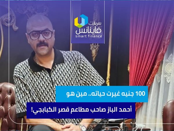 100 جنيه غيرت حياته.. مين هو أحمد الباز صاحب مطاعم قصر الكبابجي!