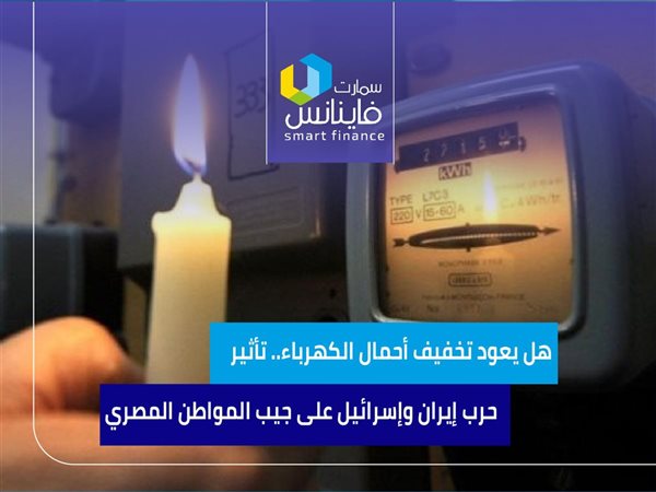 هل يعود تخفيف أحمال الكهرباء.. تأثير حرب إيران وإسرائيل على جيب المواطن المصري
