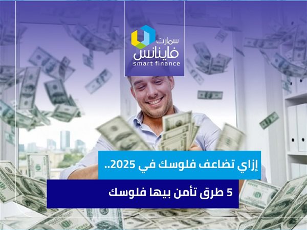 إزاي تضاعف فلوسك في 2025.. 5 طرق تأمن بيها فلوسك