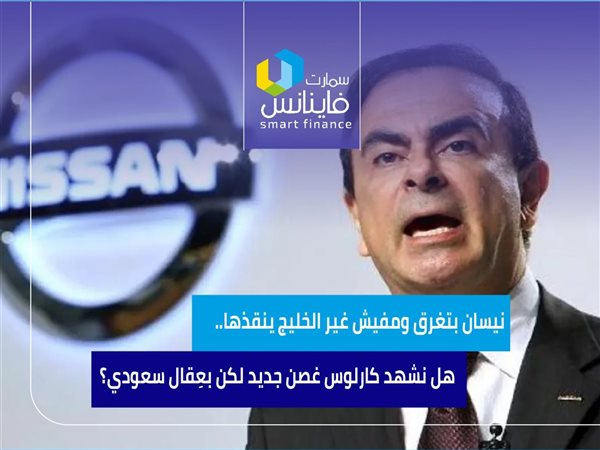 نيسان بتغرق ومفيش غير الخليج ينقذها.. هل نشهد كارلوس غصن جديد لكن بعِقال سعودي؟