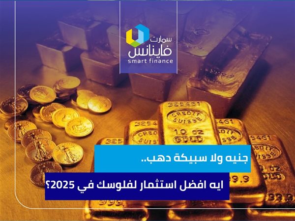 جنيه ولا سبيكة دهب.. إيه أفضل استثمار لفلوسك في 2025؟