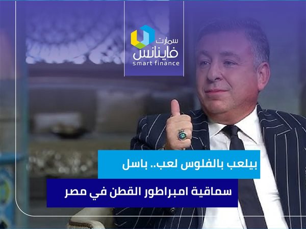 بيلعب بالفلوس لعب.. باسل سماقية امبراطور القطن في مصر