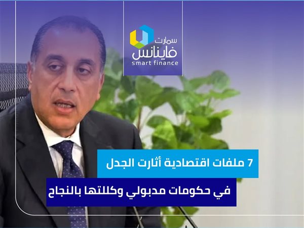 7 ملفات اقتصادية أثارت الجدل في حكومات مدبولي وكللتها بالنجاح