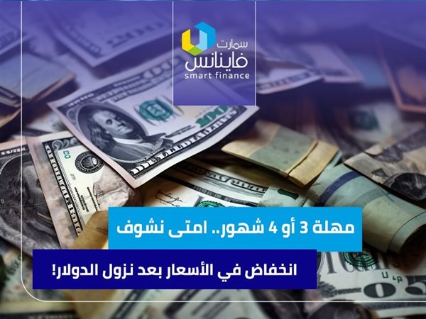مهلة 3 أو 4 شهور.. امتى نشوف انخفاض في الأسعار بعد نزول الدولار!
