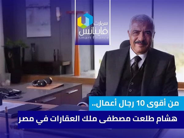 من أقوى 10 رجال أعمال.. هشام طلعت مصطفى ملك العقارات في مصر