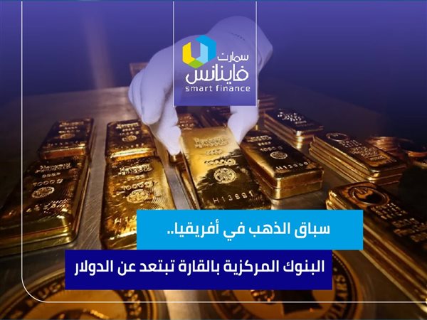 سباق الذهب في أفريقيا.. البنوك المركزية بالقارة تبتعد عن الدولار