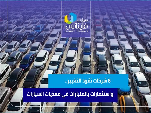 8 شركات تقود التغيير.. واستثمارات بالمليارات في مغذيات السيارات