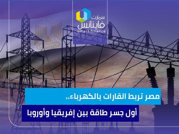 مصر تربط القارات بالكهرباء.. أول جسر طاقة بين إفريقيا وأوروبا