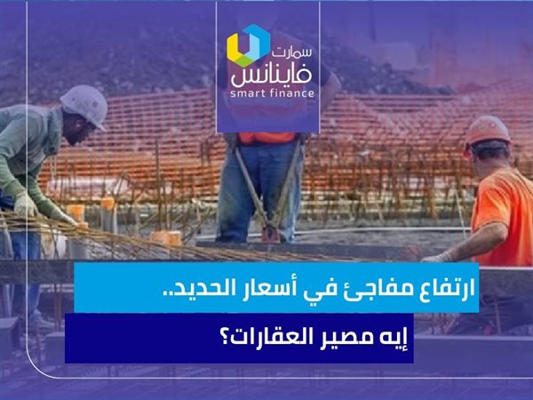 ارتفاع مفاجئ في أسعار الحديد.. إيه مصير العقارات؟