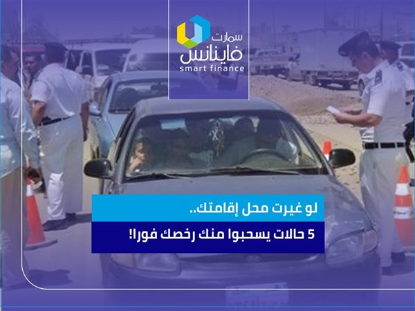 لو غيرت محل إقامتك.. 5 حالات يسحبوا منك رخصك فورا!