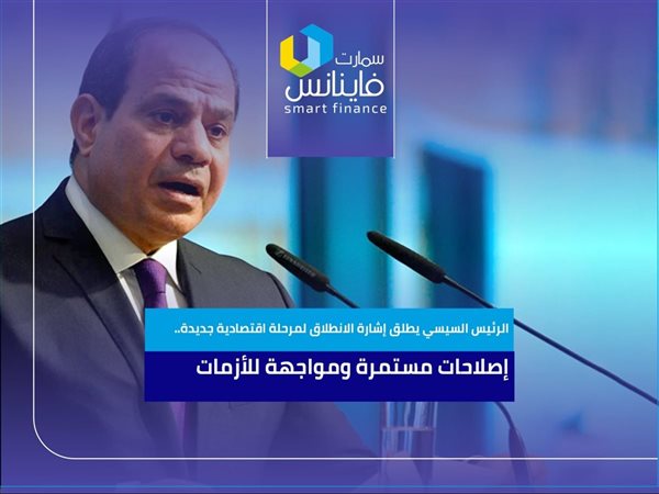 الرئيس السيسي يطلق إشارة الانطلاق لمرحلة اقتصادية جديدة.. إصلاحات مستمرة ومواجهة للأزمات