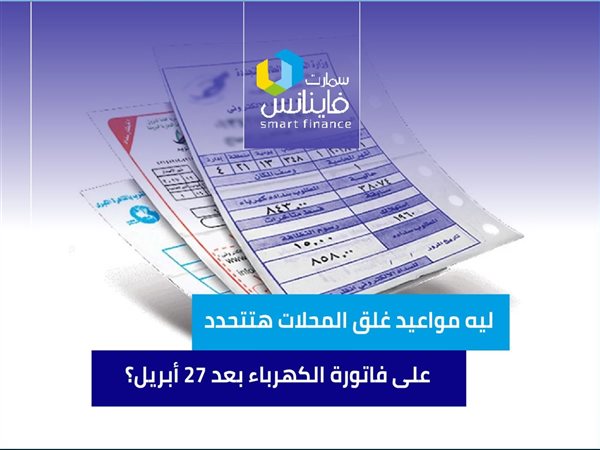 ليه مواعيد غلق المحلات هتتحدد على فاتورة الكهرباء بعد 27 أبريل؟